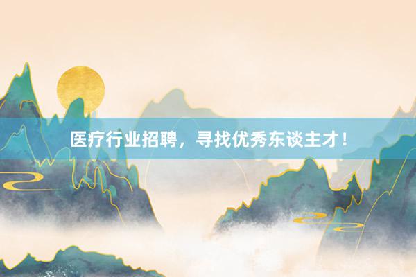 医疗行业招聘，寻找优秀东谈主才！